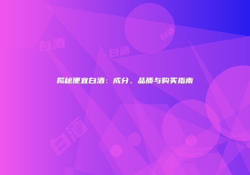 揭秘便宜白酒：成分、品质与购买指南