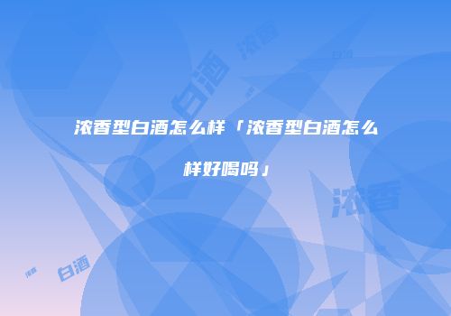 浓香型白酒怎么样「浓香型白酒怎么样好喝吗」