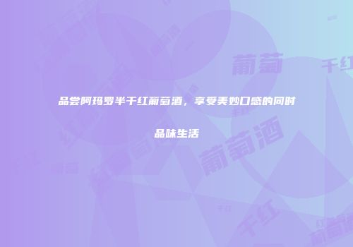 品尝阿玛罗半干红葡萄酒，享受美妙口感的同时品味生活