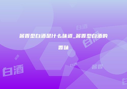 酱香型白酒是什么味道_酱香型白酒的香味