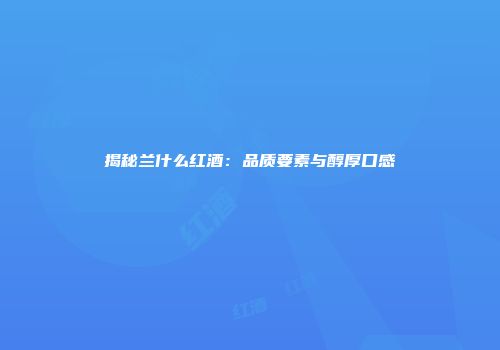 揭秘兰什么红酒：品质要素与醇厚口感