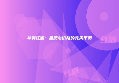 华昊红酒：品质与价格的完美平衡