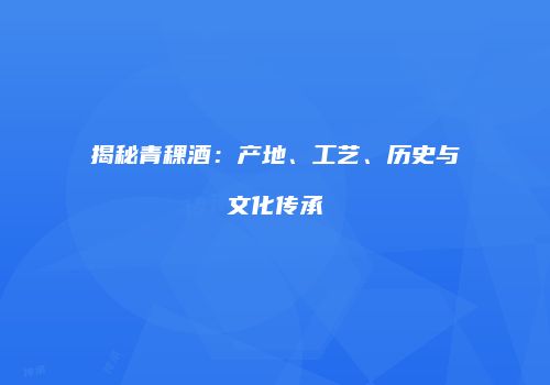 揭秘青稞酒：产地、工艺、历史与文化传承