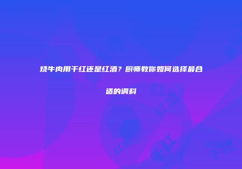 烧牛肉用干红还是红酒？厨师教你如何选择最合适的调料