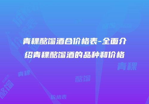 青稞酩馏酒合价格表-全面介绍青稞酩馏酒的品种和价格