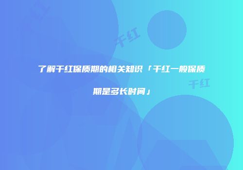 了解干红保质期的相关知识「干红一般保质期是多长时间」