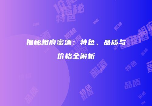 揭秘相府蜜酒：特色、品质与价格全解析