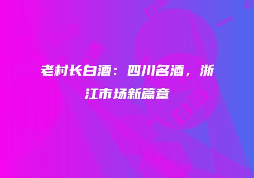 老村长白酒：四川名酒，浙江市场新篇章