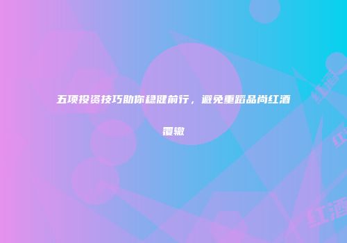 五项投资技巧助你稳健前行，避免重蹈品尚红酒覆辙