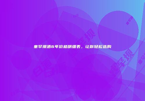 塞罕坝酒6年价格明细表，让你轻松选购