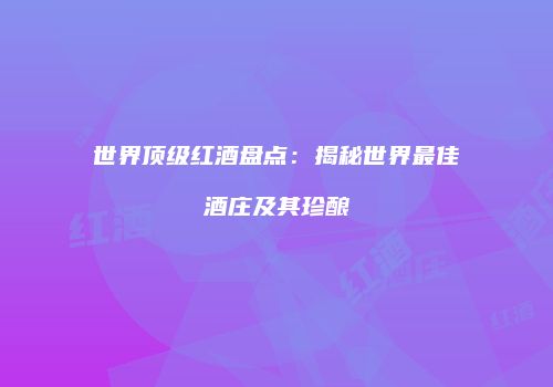 世界顶级红酒盘点：揭秘世界最佳酒庄及其珍酿