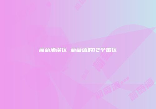 葡萄酒误区_葡萄酒的12个雷区