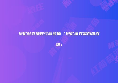 班尼杜克酒庄红葡萄酒「班尼迪克蛋百度百科」