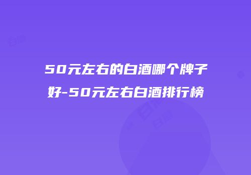 50元左右的白酒哪个牌子好-50元左右白酒排行榜