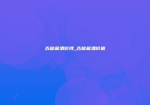古秘藏酒价钱_古秘藏酒价格