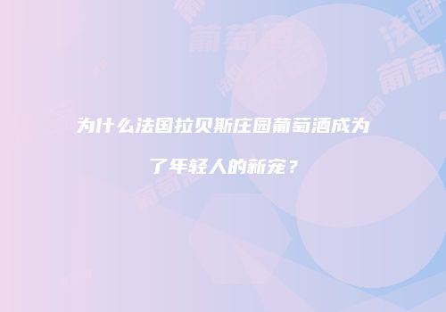 为什么法国拉贝斯庄园葡萄酒成为了年轻人的新宠？
