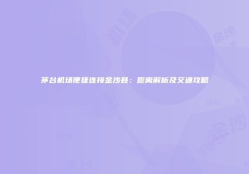 茅台机场便捷连接金沙县：距离解析及交通攻略