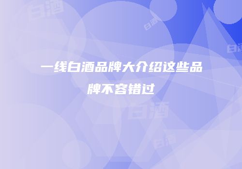 一线白酒品牌大介绍这些品牌不容错过