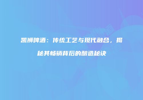 凯狮啤酒：传统工艺与现代融合，揭秘其畅销背后的酿造秘诀