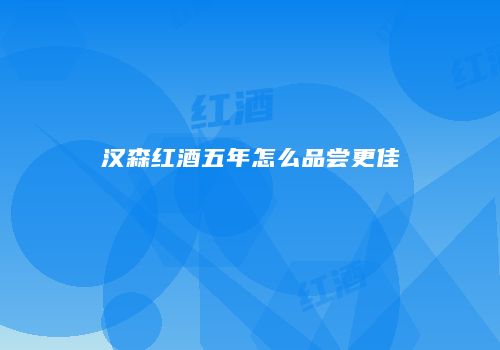 汉森红酒五年怎么品尝更佳