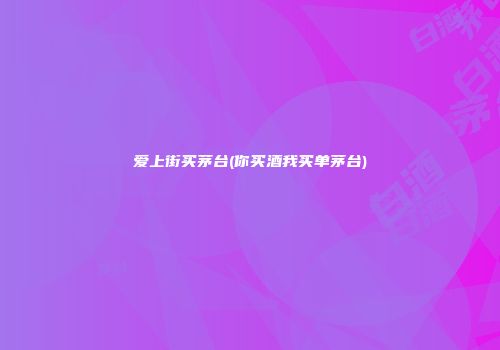 爱上街买茅台(你买酒我买单茅台)