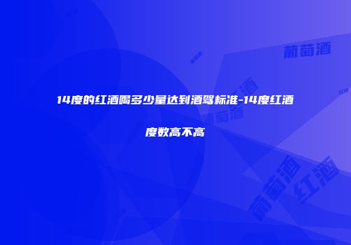 14度的红酒喝多少量达到酒驾标准-14度红酒度数高不高