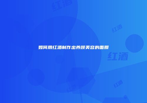 如何用红酒制作出养颜美容的面膜
