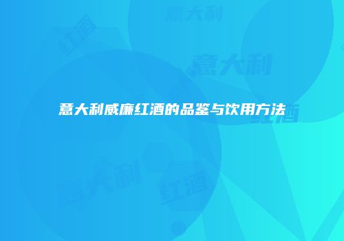 意大利威廉红酒的品鉴与饮用方法