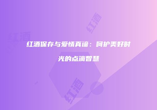 红酒保存与爱情真谛：呵护美好时光的点滴智慧