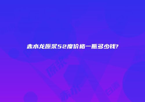 赤水龙原浆52度价格一瓶多少钱?