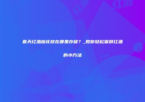 夏天红酒应该放在哪里存储？_教你轻松保鲜红酒的小方法