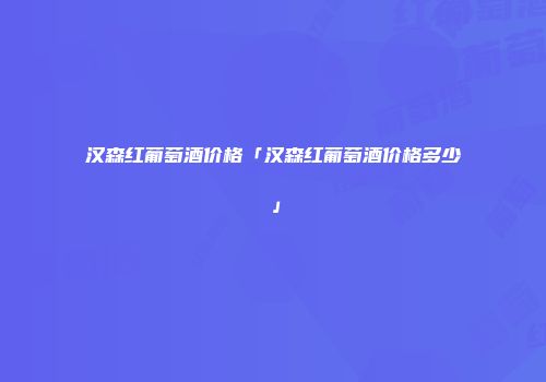 汉森红葡萄酒价格「汉森红葡萄酒价格多少」