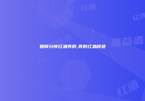 如何分辨红酒真假,真假红酒颜色
