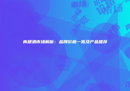 青稞酒市场解析：品牌价格一览及产品推荐