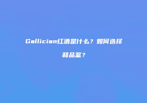Gallician红酒是什么？如何选择和品鉴？