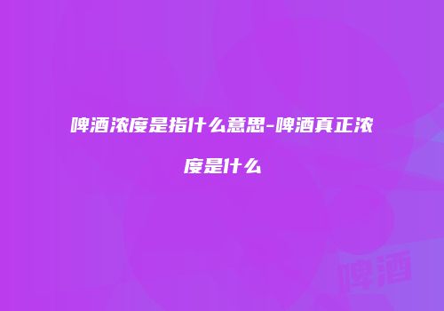 啤酒浓度是指什么意思-啤酒真正浓度是什么