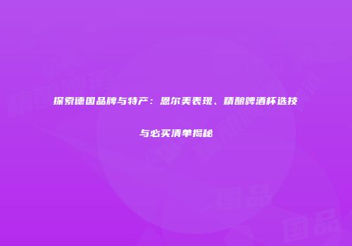 探索德国品牌与特产：恩尔美表现、精酿啤酒杯选技与必买清单揭秘
