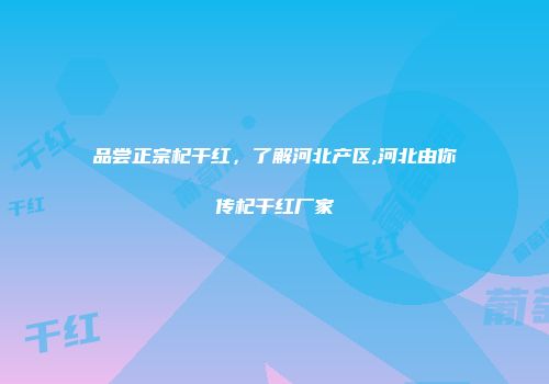 品尝正宗杞干红，了解河北产区,河北由你传杞干红厂家