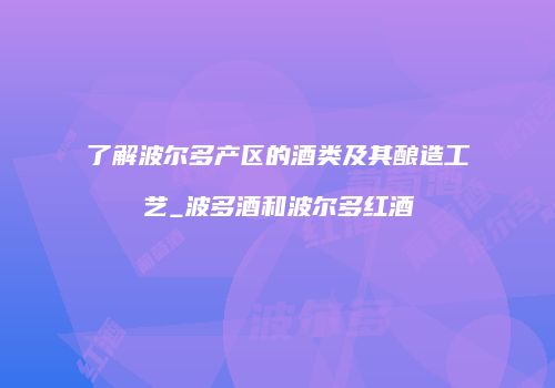 了解波尔多产区的酒类及其酿造工艺_波多酒和波尔多红酒