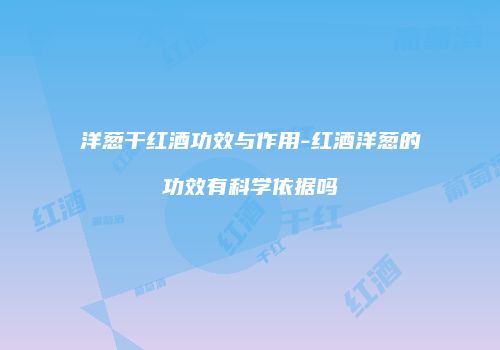 洋葱干红酒功效与作用-红酒洋葱的功效有科学依据吗