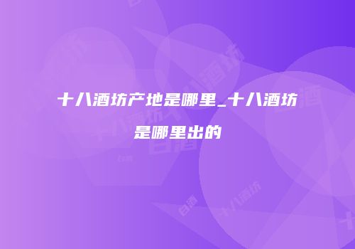 十八酒坊产地是哪里_十八酒坊是哪里出的