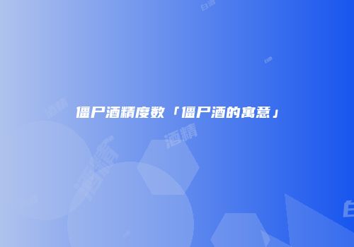 僵尸酒精度数「僵尸酒的寓意」