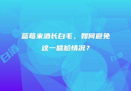 蓝莓米酒长白毛，如何避免这一尴尬情况？
