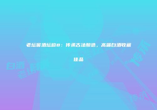 老坛窖酒坛韵8：传承古法酿造，高端白酒收藏佳品