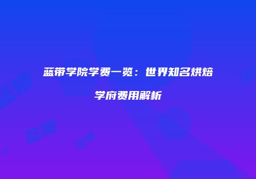 蓝带学院学费一览：世界知名烘焙学府费用解析