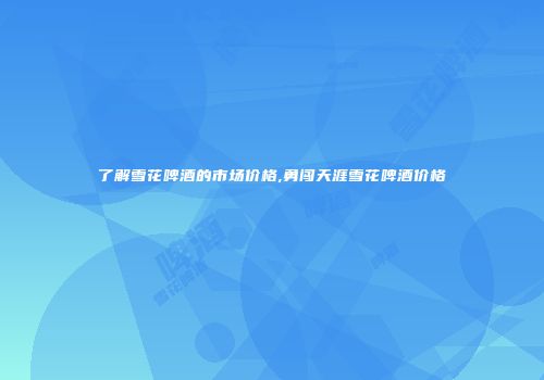 了解雪花啤酒的市场价格,勇闯天涯雪花啤酒价格