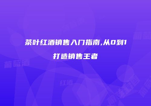 茶叶红酒销售入门指南,从0到1打造销售王者