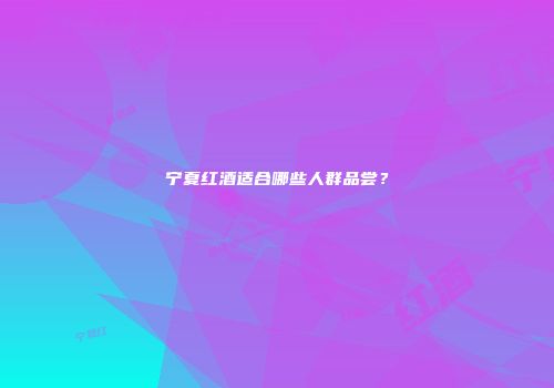 宁夏红酒适合哪些人群品尝？