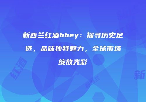 新西兰红酒bbey：探寻历史足迹，品味独特魅力，全球市场绽放光彩