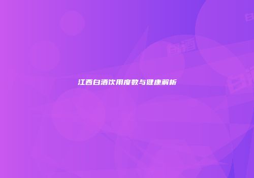 江西白酒饮用度数与健康解析
